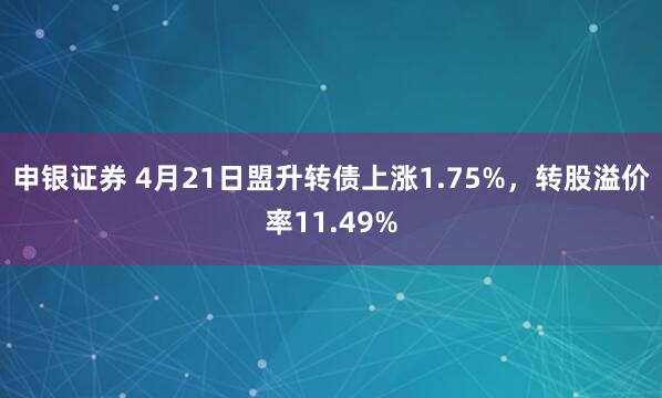 申银证券 4月21日盟升转债上涨1.75%，转股溢价率11.49%