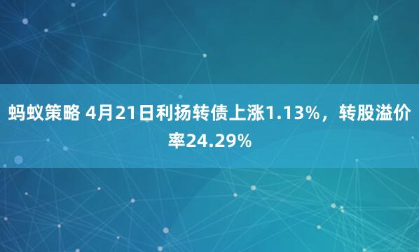 蚂蚁策略 4月21日利扬转债上涨1.13%，转股溢价率24.29%