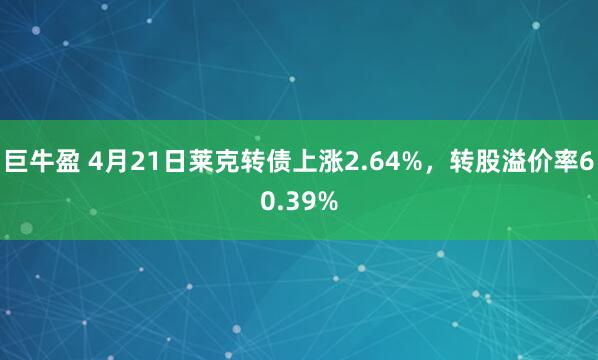 巨牛盈 4月21日莱克转债上涨2.64%，转股溢价率60.39%