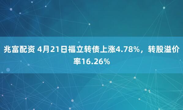 兆富配资 4月21日福立转债上涨4.78%，转股溢价率16.26%