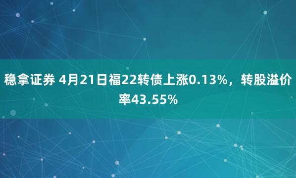 稳拿证券 4月21日福22转债上涨0.13%，转股溢价率43.55%