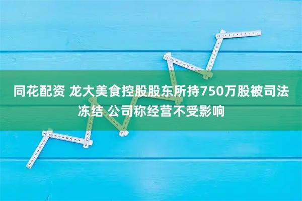同花配资 龙大美食控股股东所持750万股被司法冻结 公司称经营不受影响