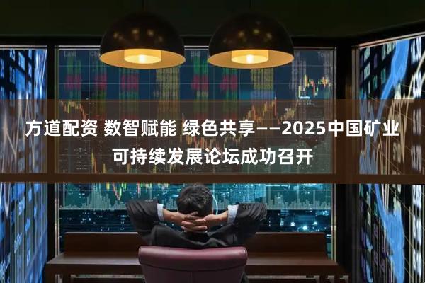 方道配资 数智赋能 绿色共享——2025中国矿业可持续发展论坛成功召开