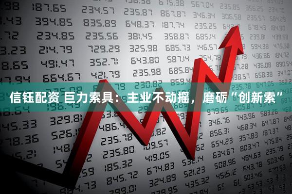 信钰配资 巨力索具：主业不动摇，磨砺“创新索”