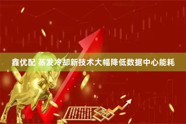 鑫优配 蒸发冷却新技术大幅降低数据中心能耗