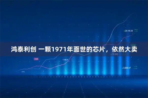 鸿泰利创 一颗1971年面世的芯片，依然大卖
