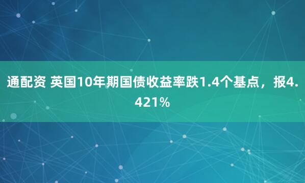 通配资 英国10年期国债收益率跌1.4个基点，报4.421%