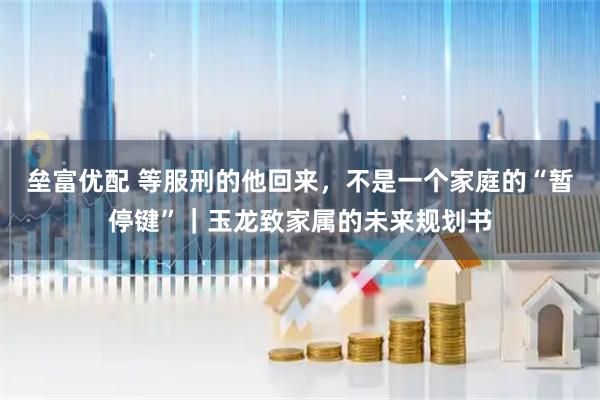 垒富优配 等服刑的他回来，不是一个家庭的“暂停键”｜玉龙致家属的未来规划书