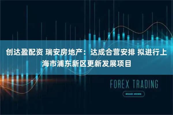 创达盈配资 瑞安房地产：达成合营安排 拟进行上海市浦东新区更新发展项目