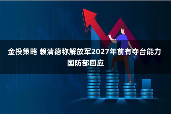 金投策略 赖清德称解放军2027年前有夺台能力 国防部回应