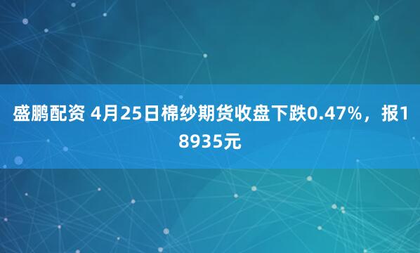 盛鹏配资 4月25日棉纱期货收盘下跌0.47%，报18935元