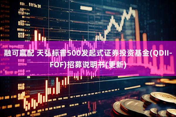 融可赢配 天弘标普500发起式证券投资基金(QDII-FOF)招募说明书(更新)