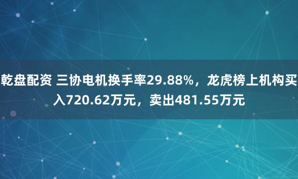 乾盘配资 三协电机换手率29.88%，龙虎榜上机构买入720.62万元，卖出481.55万元