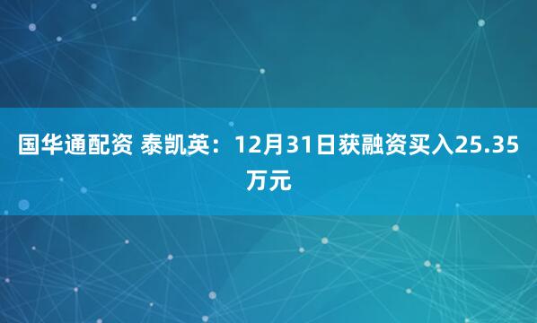 国华通配资 泰凯英：12月31日获融资买入25.35万元