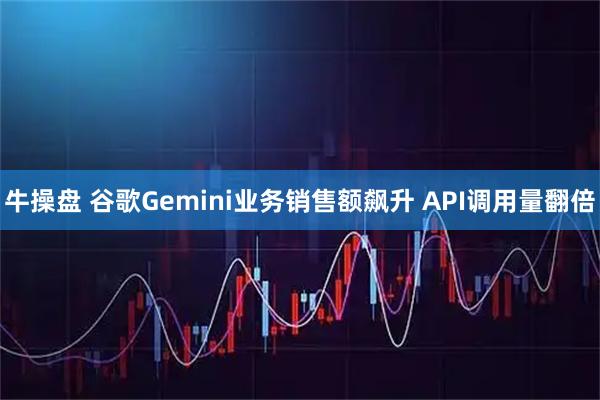 牛操盘 谷歌Gemini业务销售额飙升 API调用量翻倍