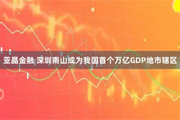 亚晶金融 深圳南山成为我国首个万亿GDP地市辖区