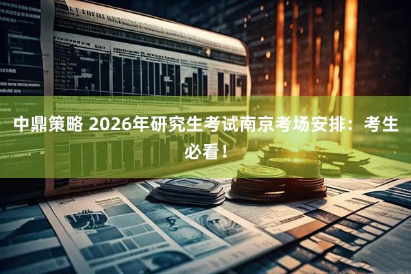 中鼎策略 2026年研究生考试南京考场安排：考生必看！