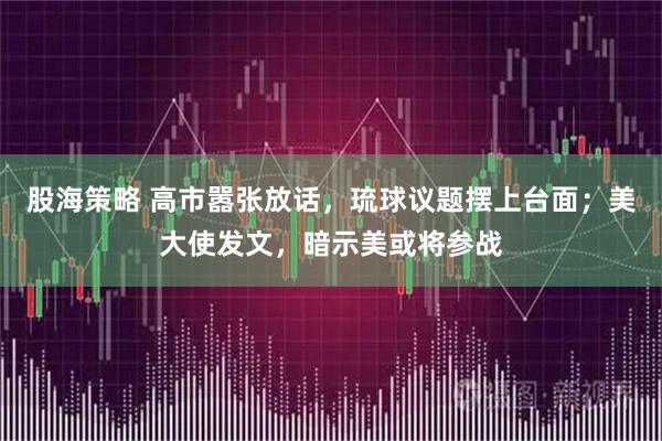 股海策略 高市嚣张放话，琉球议题摆上台面；美大使发文，暗示美或将参战