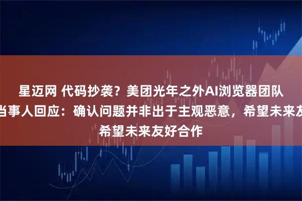 星迈网 代码抄袭？美团光年之外AI浏览器团队致歉，当事人回应：确认问题并非出于主观恶意，希望未来友好合作