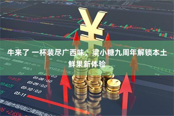 牛来了 一杯装尽广西味，梁小糖九周年解锁本土鲜果新体验