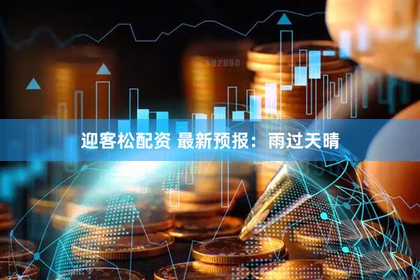 迎客松配资 最新预报：雨过天晴