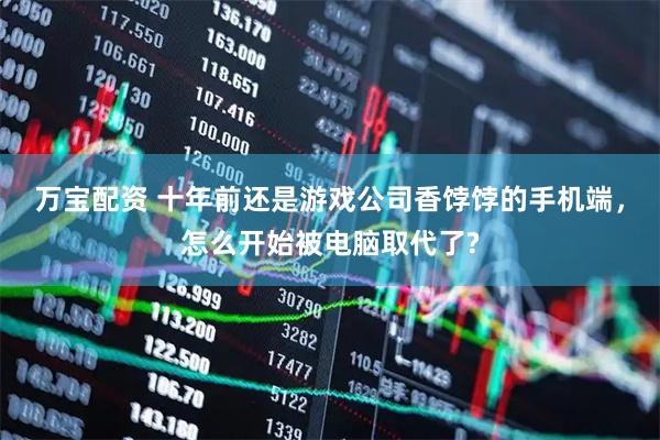 万宝配资 十年前还是游戏公司香饽饽的手机端，怎么开始被电脑取代了?
